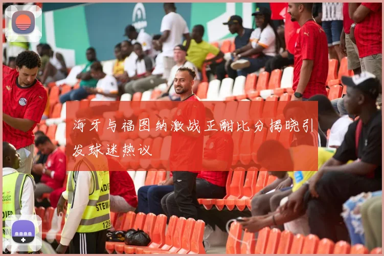海牙与福图纳激战正酣比分揭晓引发球迷热议