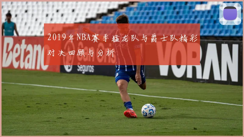 2019年NBA赛季猛龙队与爵士队精彩对决回顾与分析