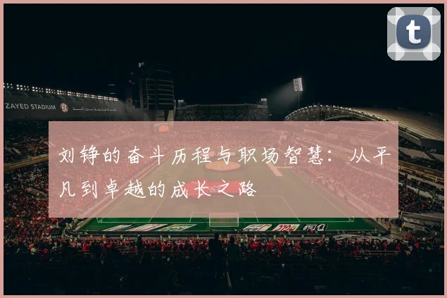 刘铮的奋斗历程与职场智慧：从平凡到卓越的成长之路
