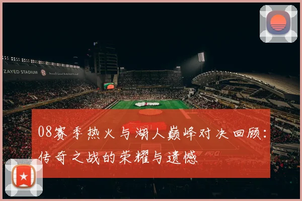 08赛季热火与湖人巅峰对决回顾：传奇之战的荣耀与遗憾