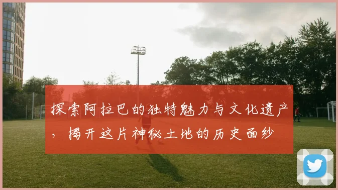 探索阿拉巴的独特魅力与文化遗产，揭开这片神秘土地的历史面纱