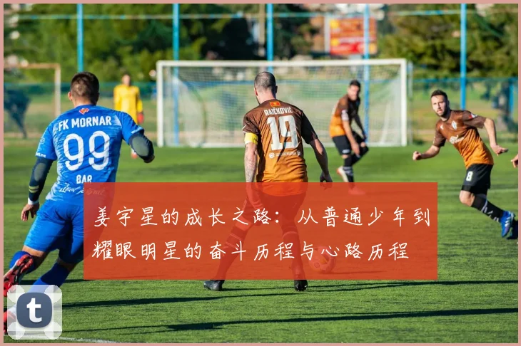 姜宇星的成长之路：从普通少年到耀眼明星的奋斗历程与心路历程
