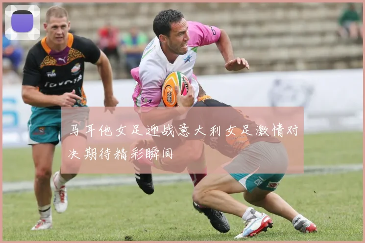 马耳他女足迎战意大利女足激情对决期待精彩瞬间