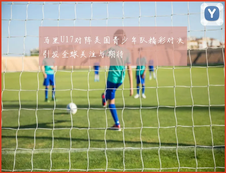 马里U17对阵美国青少年队精彩对决引发全球关注与期待