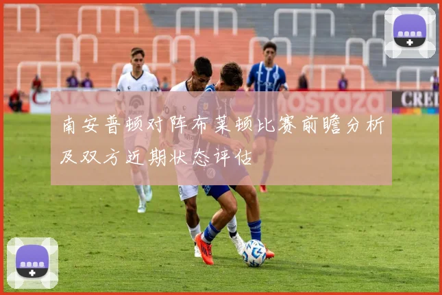 南安普顿对阵布莱顿比赛前瞻分析及双方近期状态评估