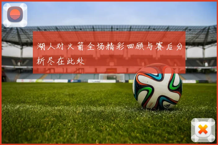 湖人对火箭全场精彩回顾与赛后分析尽在此处