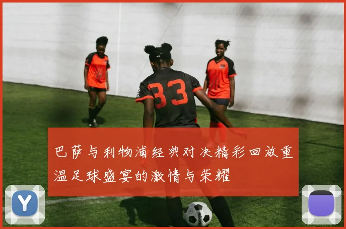 巴萨与利物浦经典对决精彩回放重温足球盛宴的激情与荣耀
