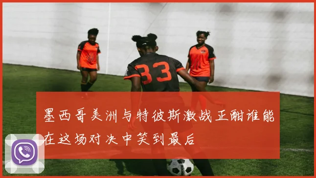 墨西哥美洲与特彼斯激战正酣谁能在这场对决中笑到最后