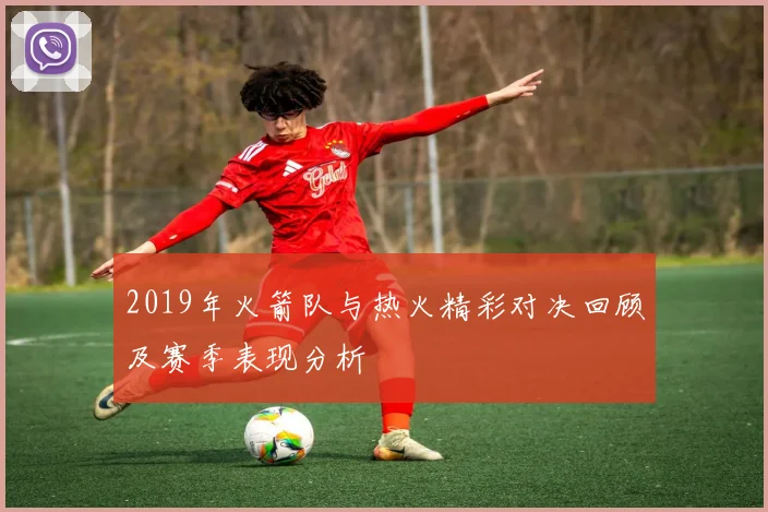 2019年火箭队与热火精彩对决回顾及赛季表现分析