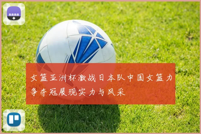女篮亚洲杯激战日本队中国女篮力争夺冠展现实力与风采