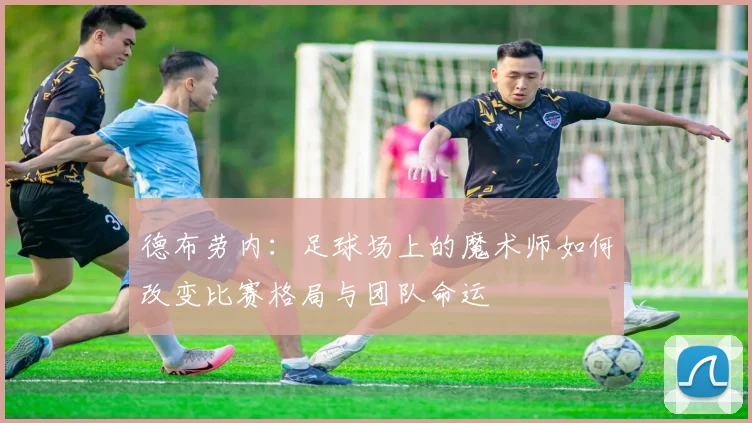 德布劳内：足球场上的魔术师如何改变比赛格局与团队命运