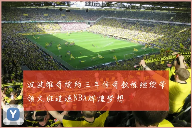 波波维奇续约三年传奇教练继续带领文班追逐NBA辉煌梦想