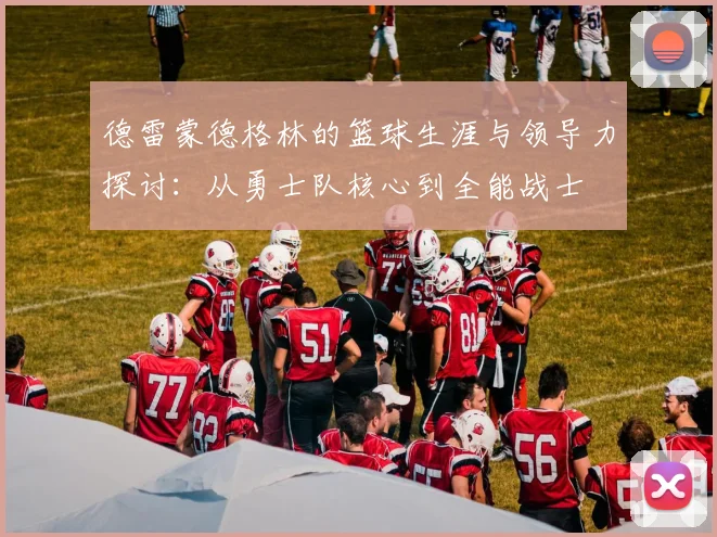 德雷蒙德格林的篮球生涯与领导力探讨：从勇士队核心到全能战士
