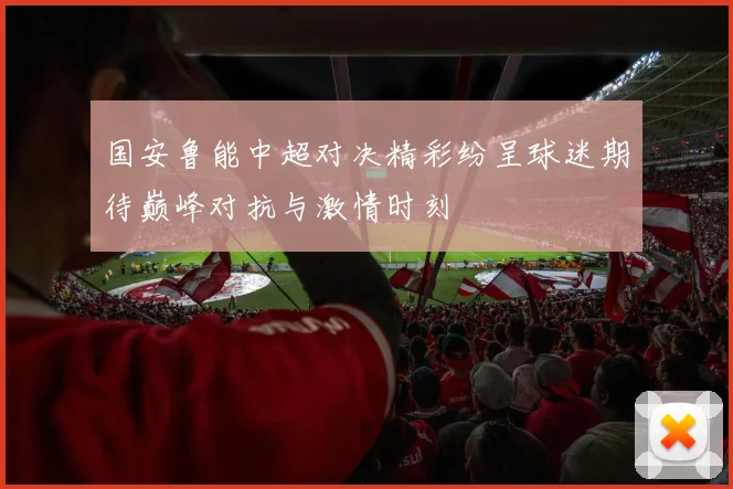 国安鲁能中超对决精彩纷呈球迷期待巅峰对抗与激情时刻