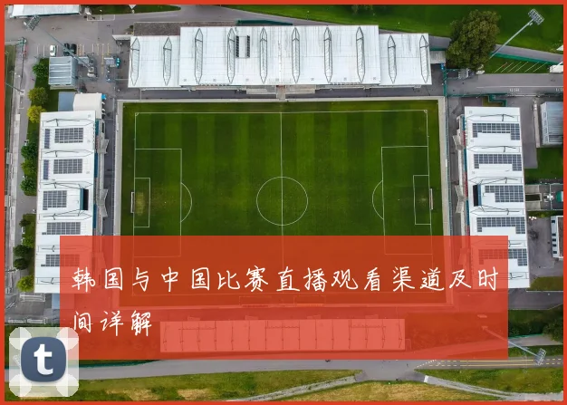 韩国与中国比赛直播观看渠道及时间详解