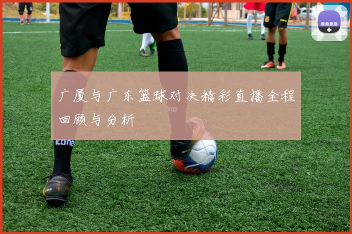广厦与广东篮球对决精彩直播全程回顾与分析
