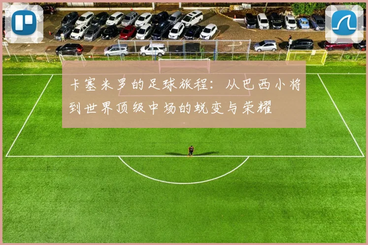 卡塞米罗的足球旅程：从巴西小将到世界顶级中场的蜕变与荣耀