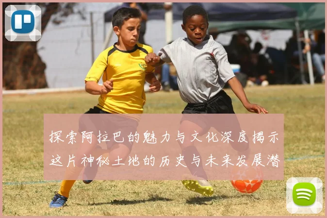 探索阿拉巴的魅力与文化深度揭示这片神秘土地的历史与未来发展潜力
