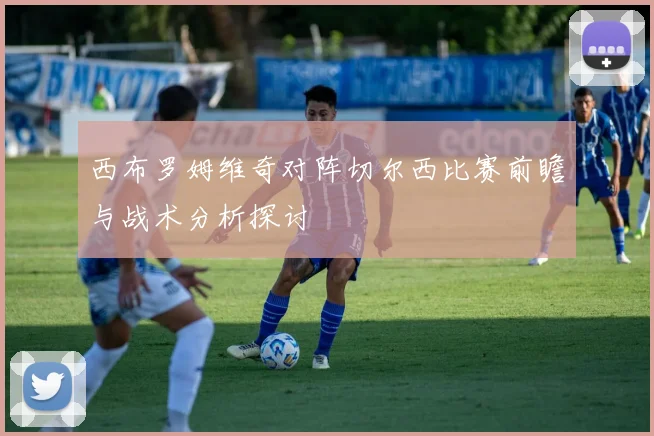 西布罗姆维奇对阵切尔西比赛前瞻与战术分析探讨