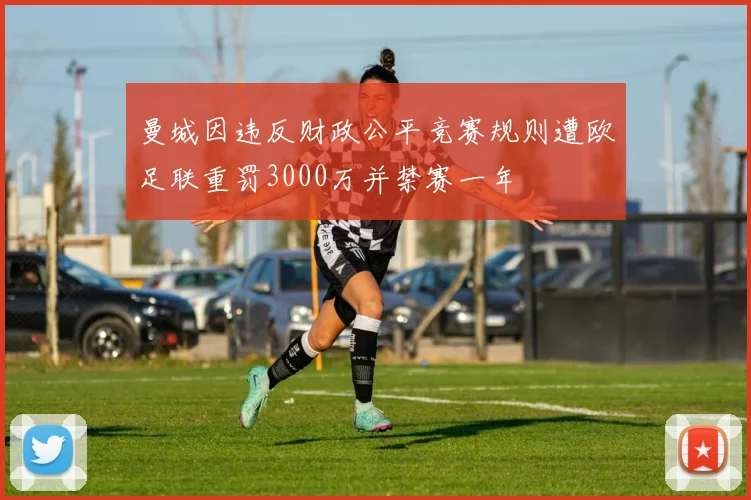 曼城因违反财政公平竞赛规则遭欧足联重罚3000万并禁赛一年