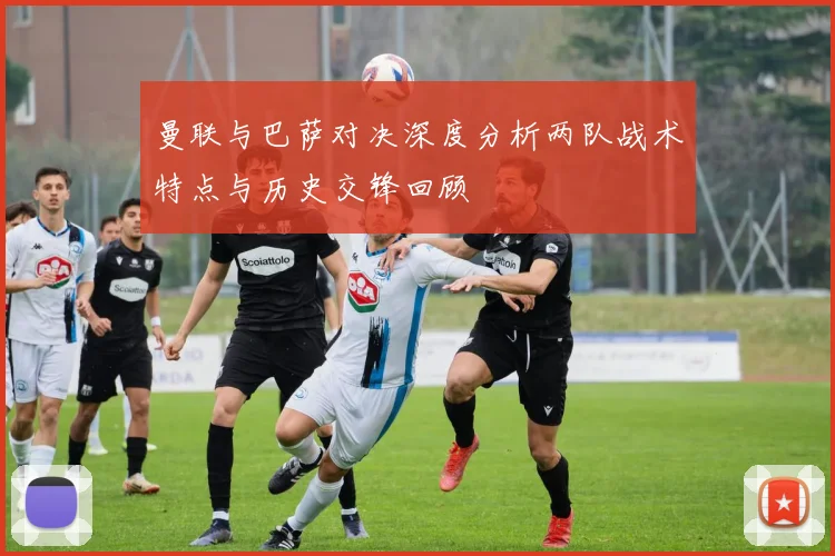 曼联与巴萨对决深度分析两队战术特点与历史交锋回顾