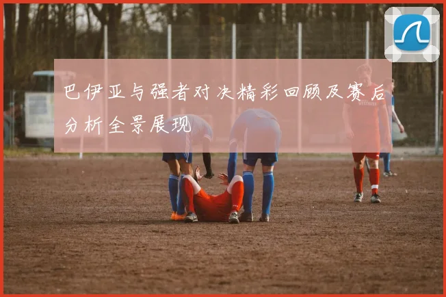 巴伊亚与强者对决精彩回顾及赛后分析全景展现