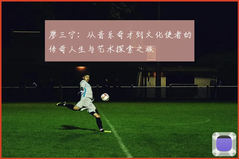 廖三宁：从音乐奇才到文化使者的传奇人生与艺术探索之旅