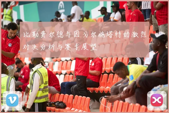 比勒费尔德与因戈尔施塔特的激烈对决分析与赛季展望