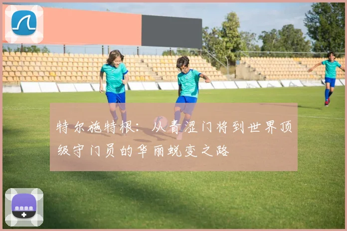 特尔施特根：从青涩门将到世界顶级守门员的华丽蜕变之路