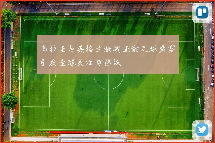 乌拉圭与英格兰激战正酣足球盛宴引发全球关注与热议