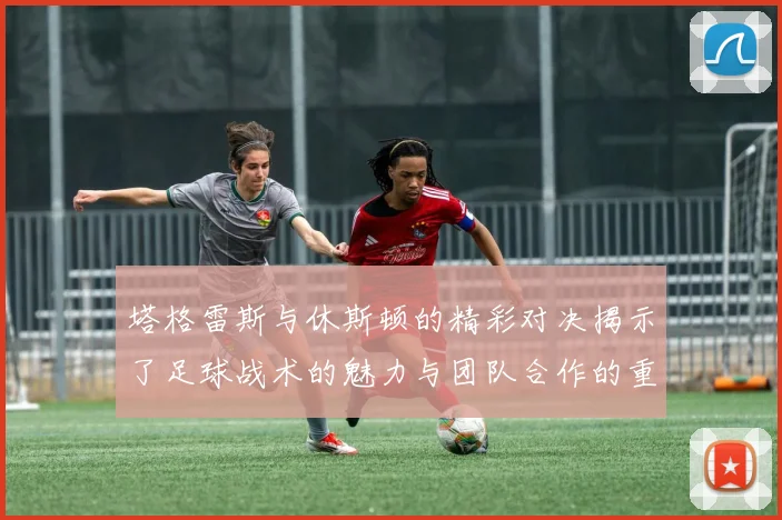 塔格雷斯与休斯顿的精彩对决揭示了足球战术的魅力与团队合作的重要性