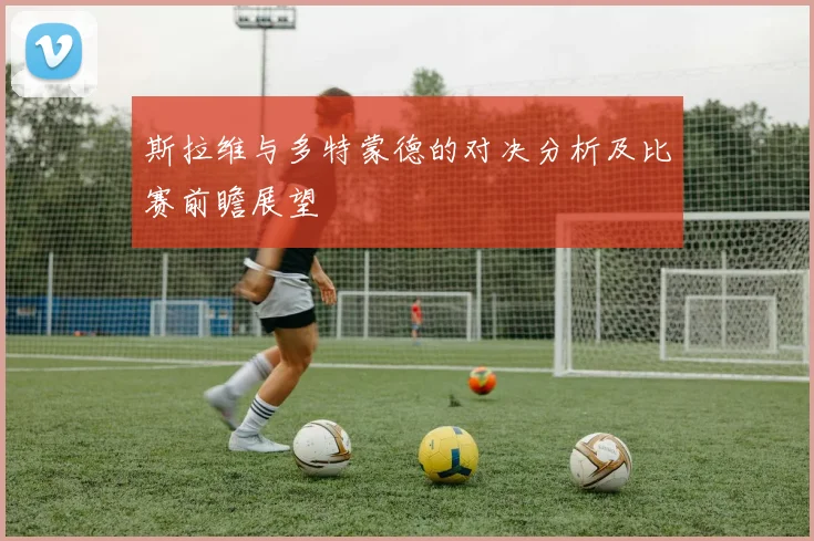 斯拉维与多特蒙德的对决分析及比赛前瞻展望