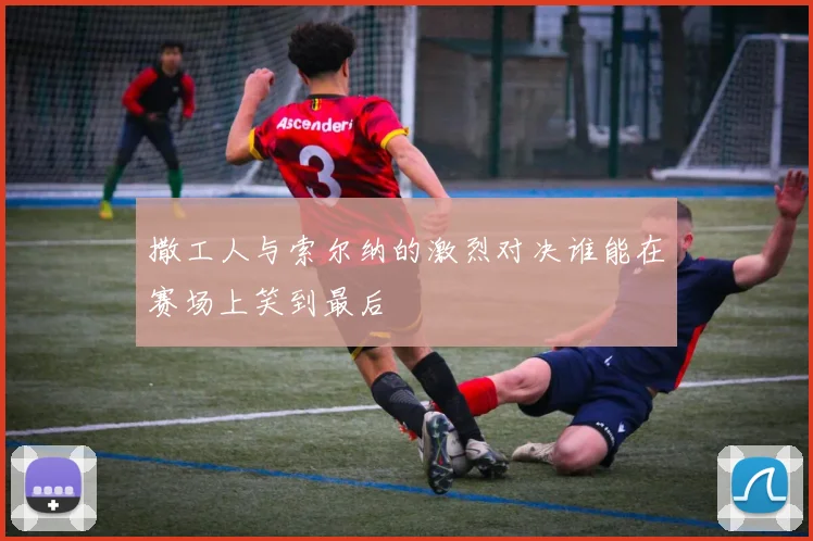 撒工人与索尔纳的激烈对决谁能在赛场上笑到最后