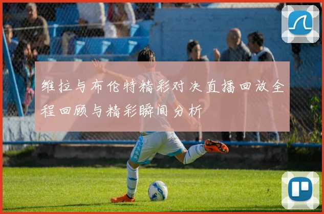 维拉与布伦特精彩对决直播回放全程回顾与精彩瞬间分析