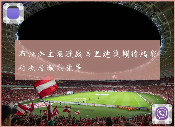 布拉加主场迎战马里迪莫期待精彩对决与激烈竞争