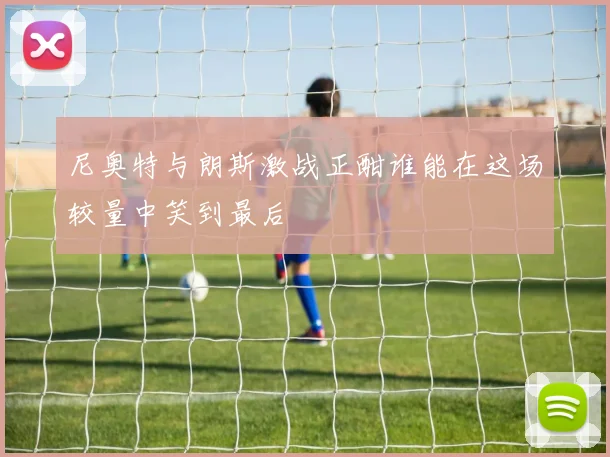 尼奥特与朗斯激战正酣谁能在这场较量中笑到最后