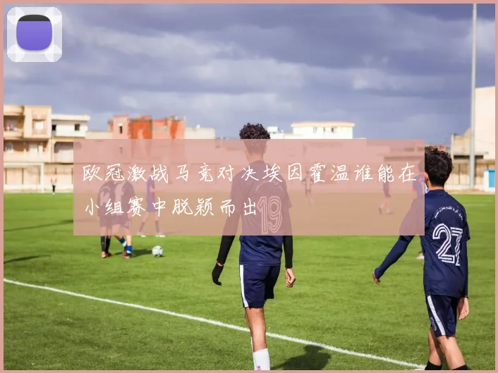 欧冠激战马竞对决埃因霍温谁能在小组赛中脱颖而出