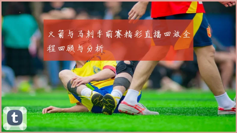 火箭与马刺季前赛精彩直播回放全程回顾与分析