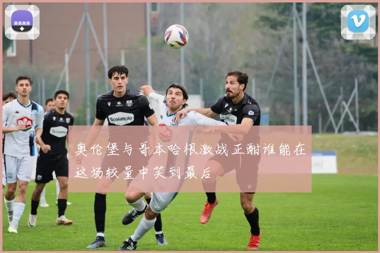 奥伦堡与哥本哈根激战正酣谁能在这场较量中笑到最后