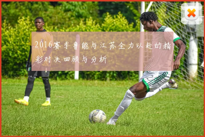 2016赛季鲁能与江苏全力以赴的精彩对决回顾与分析