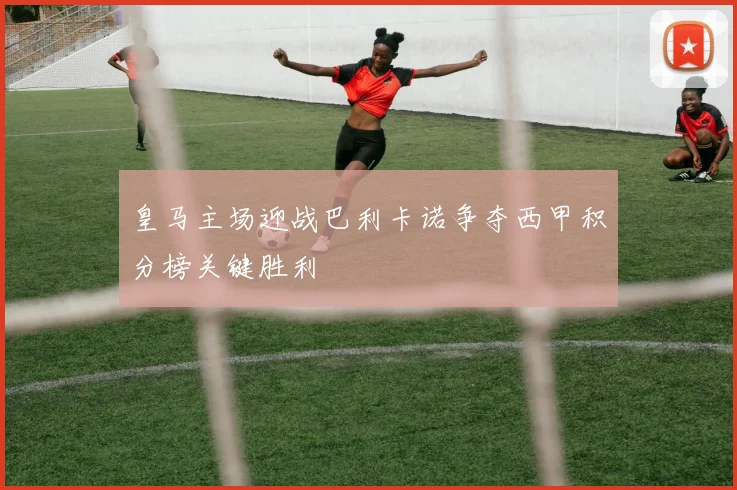 皇马主场迎战巴利卡诺争夺西甲积分榜关键胜利