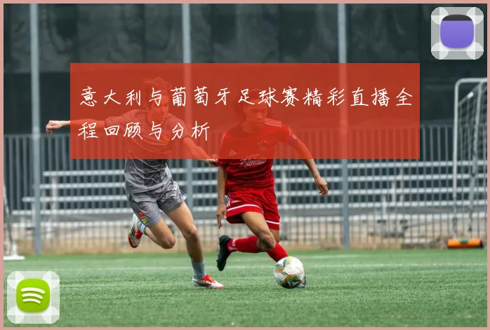 意大利与葡萄牙足球赛精彩直播全程回顾与分析