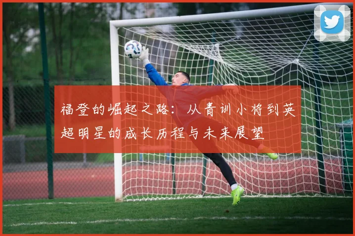 福登的崛起之路：从青训小将到英超明星的成长历程与未来展望