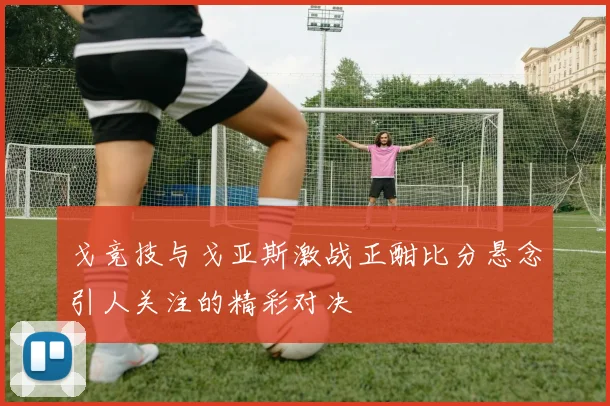 戈竞技与戈亚斯激战正酣比分悬念引人关注的精彩对决