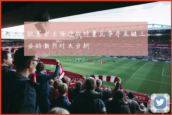 欧塞尔主场迎战特鲁瓦争夺关键三分的激烈对决分析