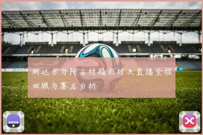 纳达尔与阿古特精彩对决直播全程回顾与赛后分析