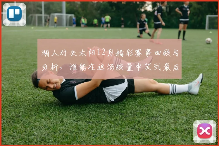 湖人对决太阳12月精彩赛事回顾与分析，谁能在这场较量中笑到最后