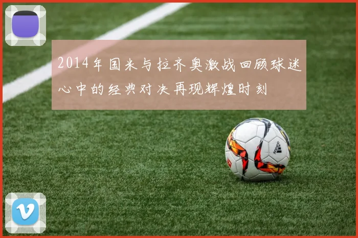 2014年国米与拉齐奥激战回顾球迷心中的经典对决再现辉煌时刻