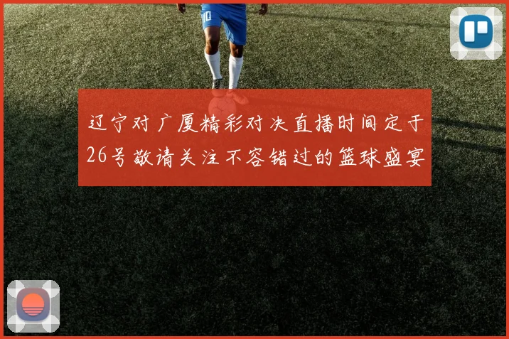 辽宁对广厦精彩对决直播时间定于26号敬请关注不容错过的篮球盛宴