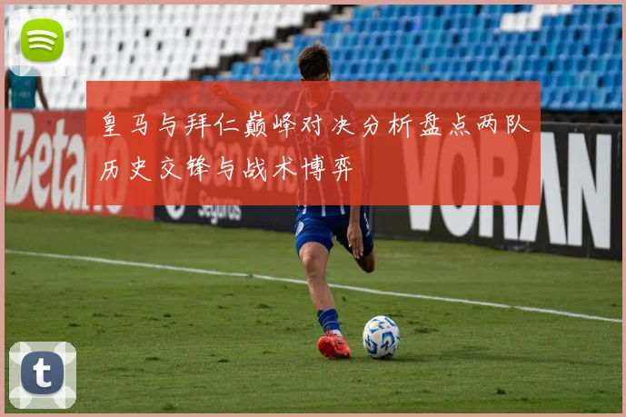 皇马与拜仁巅峰对决分析盘点两队历史交锋与战术博弈